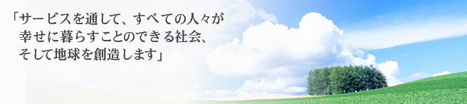 サービスを通して、すべての人々が幸せに暮らすことのできる社会、そして地球を創造します
